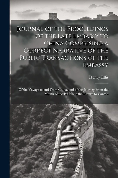 Journal of the Proceedings of the Late Embassy to China Comprising a Correct Narrative of the Public Transactions of the Embassy: Of the Voyage to and From China