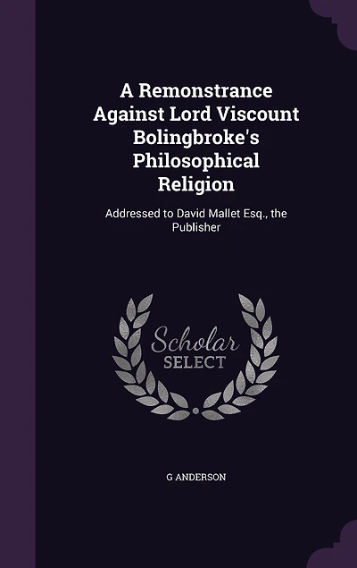 A Remonstrance Against Lord Viscount Bolingbroke's Philosophical Religion: Addressed to David Mallet Esq., The Publisher (Classic Reprint)