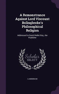 A Remonstrance Against Lord Viscount Bolingbroke's Philosophical Religion: Addressed to David Mallet Esq., The Publisher (Classic Reprint)