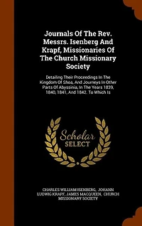 Journals Of The Rev. Messrs. Isenberg And Krapf, Missionaries Of The Church Missionary Society: Detailing Their Proceedings In The Kingdom Of Shoa, And Journeys In Other Parts Of Abyssinia, In The Years 1839, 1840, 1841, And 1842. To Which Is