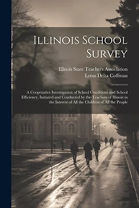 Illinois School Survey: A Cooperative Investigation of School Conditions and School Efficiency, Initiated and Conducted by the Teachers of Illinois in the Interest of all the Children of all the People