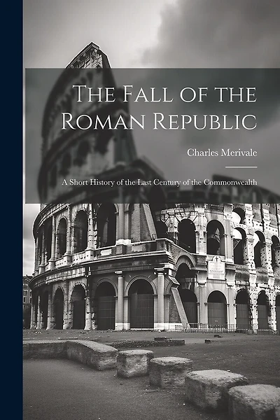The Fall of the Roman Republic: A Short History of the Last Century of the Commonwealth