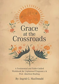 Grace at the Crossroads: A Testimonial and Faith-Guided Workbook for Unplanned Pregnancy & Post- Abortion Healing