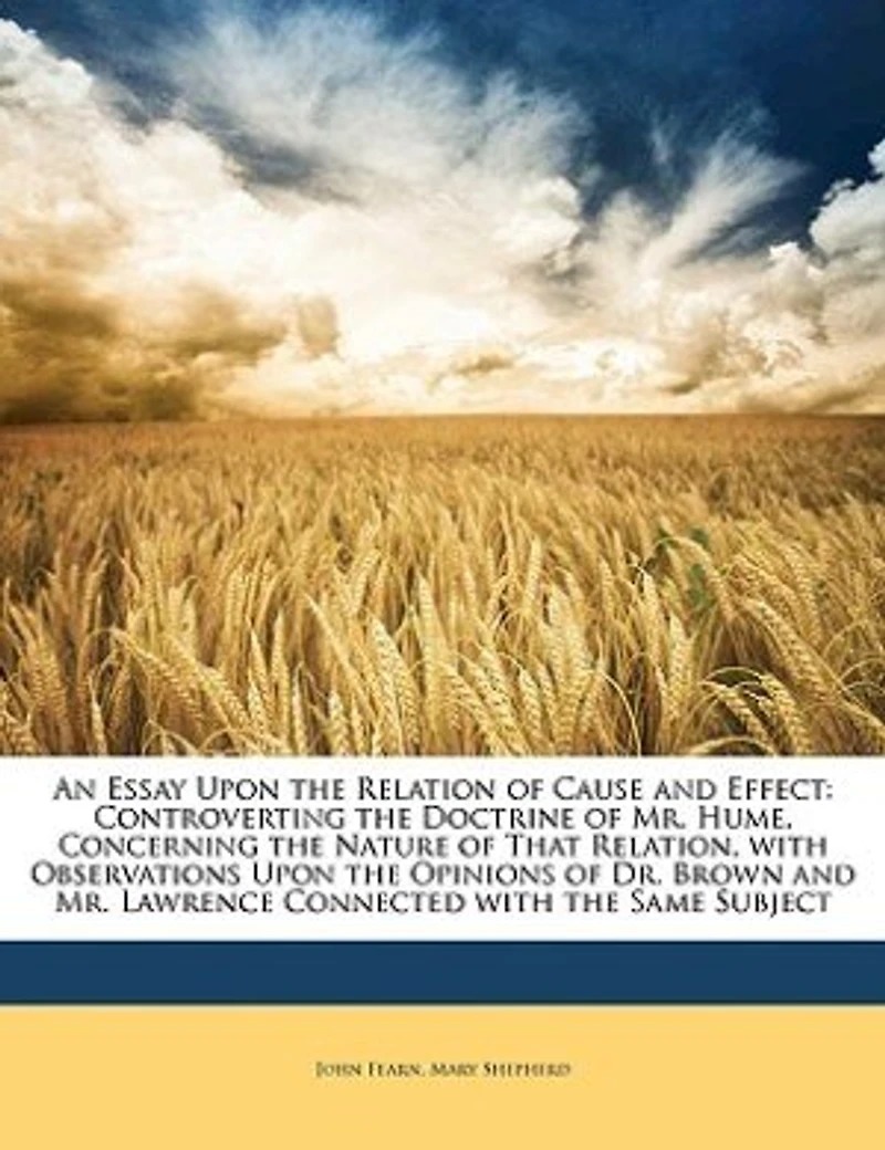 An Essay Upon the Relation of Cause and Effect, Controverting Doctrine Mr. Hume, Concerning Nature That Relation: With Observations Opinions Dr. Brown Lawrence, Connected Same Subject