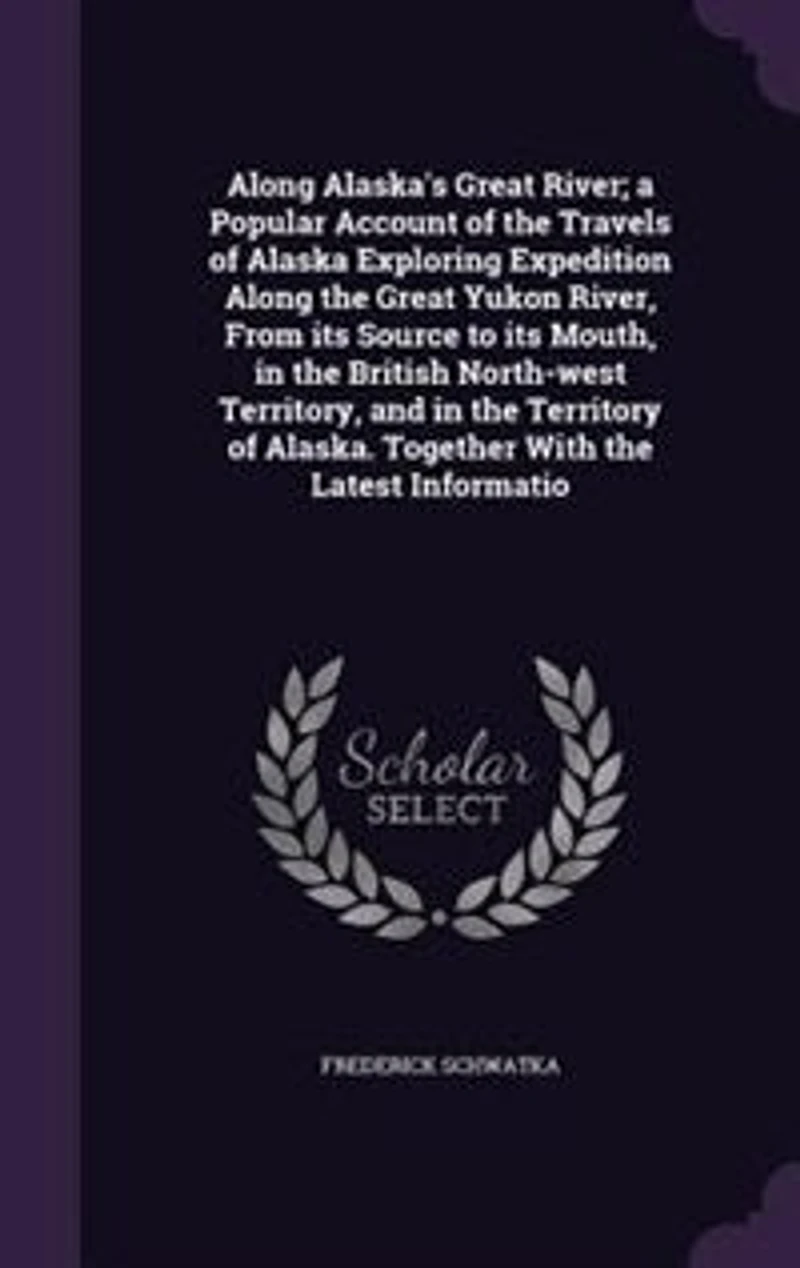 Along Alaska's Great River; a Popular Account of the Travels Alaska Exploring Expedition Yukon River, From its Source to Mouth, British North-west Territory, and Territory Alaska. Together With Latest Informatio