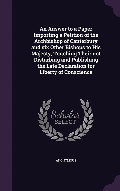 An Answer to a Paper Importing a Petition of the Archbishop of Canterbury and six Other Bishops to His Majesty, Touching Their not Disturbing and Publishing the Late Declaration for Liberty of Conscience