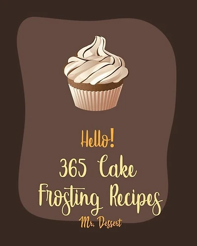 Hello! 365 Cake Frosting Recipes: Best Cake Frosting Cookbook Ever For Beginners [Book 1]