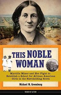 This Noble Woman: Myrtilla Miner and Her Fight to Establish a School for African American Girls the Slaveholding South