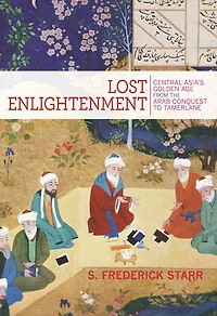 Lost Enlightenment: Central Asia's Golden Age From The Arab Conquest To Tamerlane
