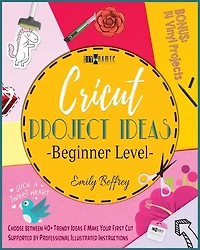 Cricut Project Ideas [beginner Level]: Choose Between 40+ Trendy Ideas & Make Your First Cut Supported By Professional Illustrated Instruc