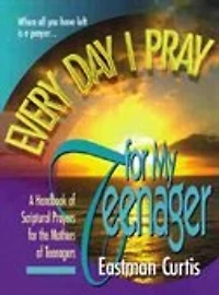 Everyday I Pray For My Teenager: When All You Have Left Is Prayer...a Handbook Of Scriptural Prayers The Mothers Teenagers