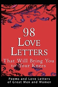 98 Love Letters That Will Bring You To Your Knees: Poems And Love Letters Of Great Men And Women
