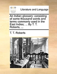 An Indian Glossary: Consisting of Some Thousand Words and Terms Commonly Used in the East Indies; ... by T. T. Roberts, ...