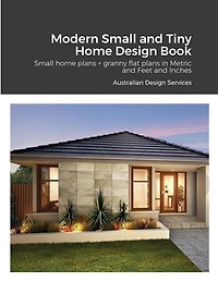 Modern Small and Tiny Home Design Book: Small home plans + granny flat plans in Metric and Feet and Inches
