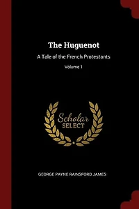 The Huguenot: A Tale of the French Protestants; Volume 1