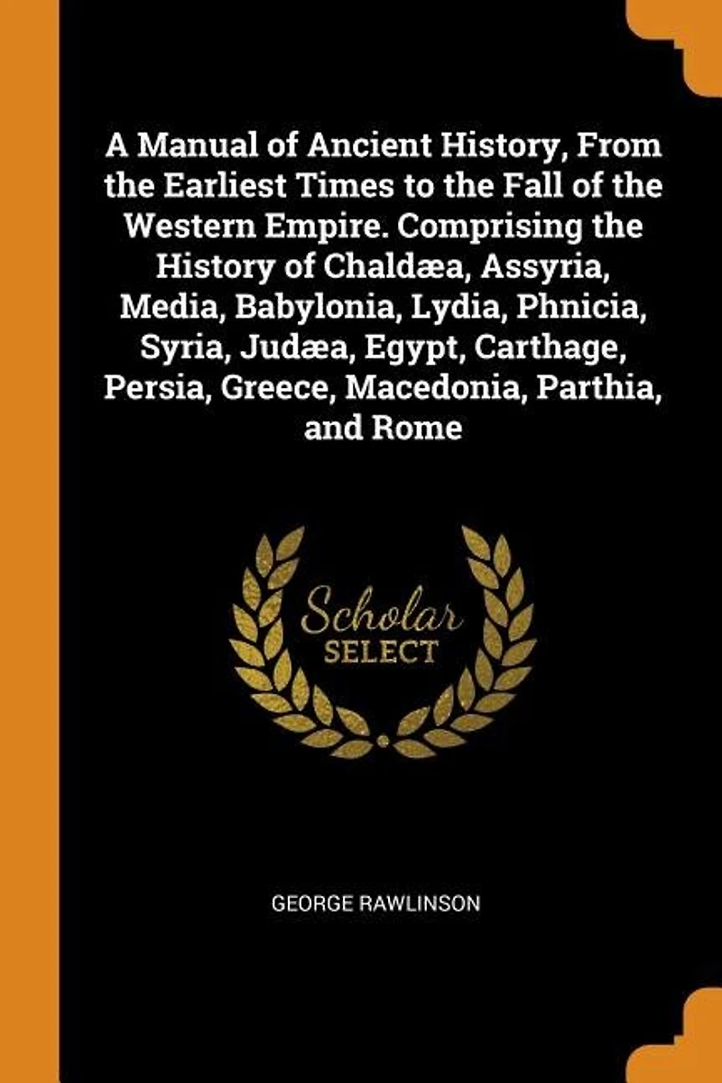 A Manual of Ancient History, From the Earliest Times to Fall Western Empire. Comprising History Chaldæa, Assyria, Media, Babylonia, Lydia, Phnicia, Syria, Judæa, Egypt, Carthage, Persia, Greece, Macedonia, Parthia, and Rome