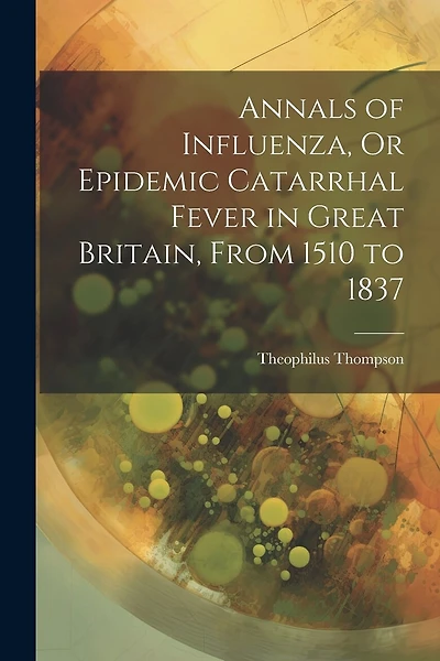Annals of Influenza, Or Epidemic Catarrhal Fever in Great Britain, From 1510 to 1837