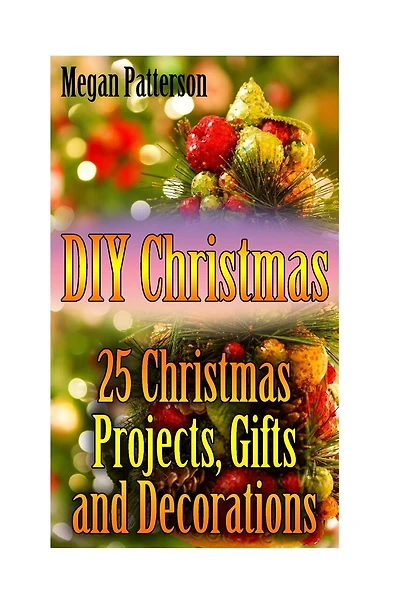 DIY Christmas: 25 Christmas Projects, Gifts and Decorations: (Christmas Decorations, Christmas Crafts)