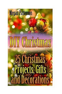 DIY Christmas: 25 Christmas Projects, Gifts and Decorations: (Christmas Decorations, Christmas Crafts)