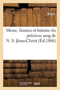 Messe, Litanies Et Histoire Du Précieux Sang de N. S. Jésus-Christ: Suivies Du Récit de Guérisons: Récentes, Opérées À l'Ancienne Fontaine Où Aborda La Souche Du Figuier...