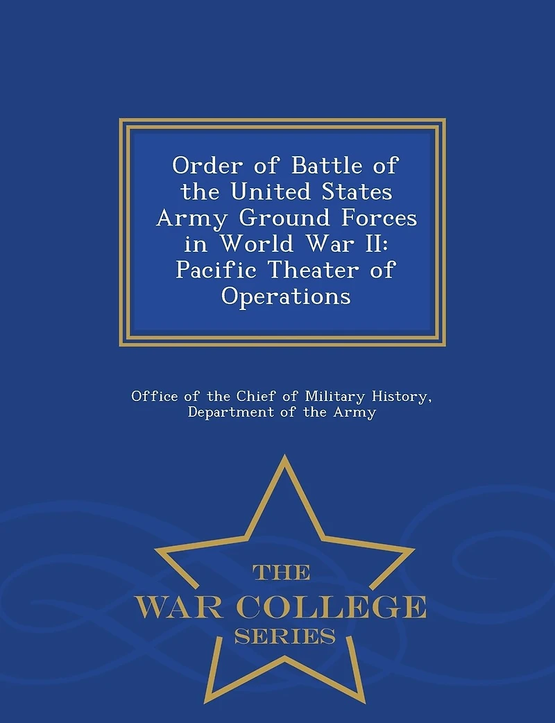 Order of Battle of the United States Army Ground Forces in World War II: Pacific Theater of Operations - War College Series
