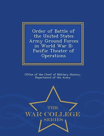 Order of Battle of the United States Army Ground Forces in World War II: Pacific Theater of Operations - War College Series