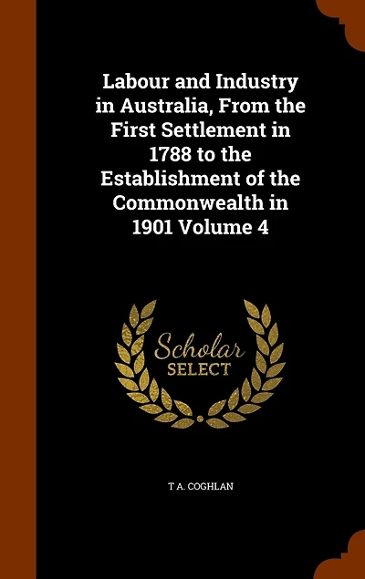 Labour and Industry in Australia, From the First Settlement in 1788 to the Establishment of the Commonwealth in 1901 Volume 4