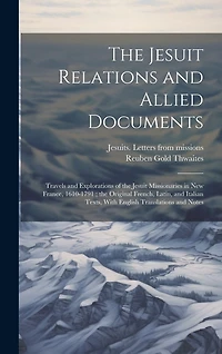 The Jesuit Relations and Allied Documents: Travels and Explorations of the Jesuit Missionaries in New France, 1610-1791; the Original French, Latin, and Italian Texts, With English Translations and Notes