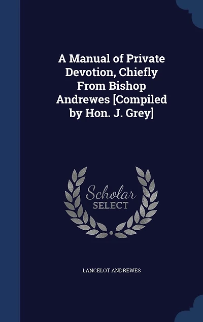 A Manual of Private Devotion, Chiefly From Bishop Andrewes [Compiled by Hon. J. Grey]