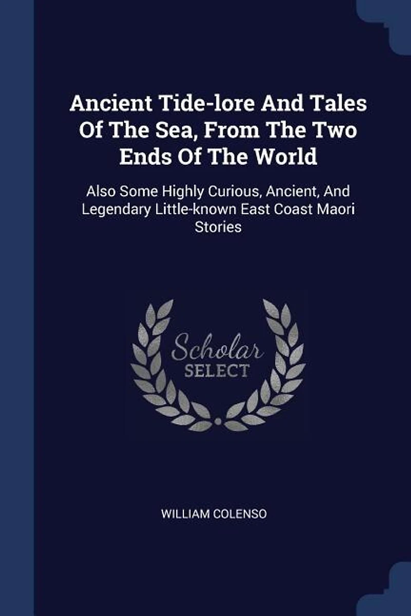 Ancient Tide-lore And Tales Of The Sea, From The Two Ends Of The World: Also Some Highly Curious, Ancient, And Legendary Little-known East Coast Maori Stories