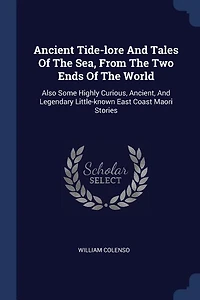 Ancient Tide-lore And Tales Of The Sea, From The Two Ends Of The World: Also Some Highly Curious, Ancient, And Legendary Little-known East Coast Maori Stories
