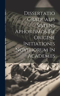 Dissertatio Gradualis Sistens Aphorismos De Origine Initiationis Novitiorum In Academiis