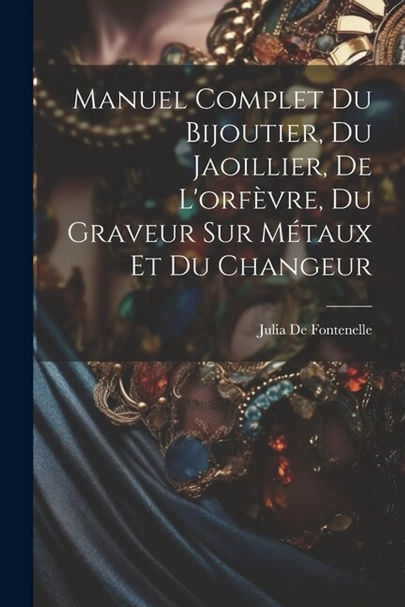 Manuel Complet Du Bijoutier, Du Jaoillier, De L'orfèvre, Du Graveur Sur Métaux Et Du Changeur