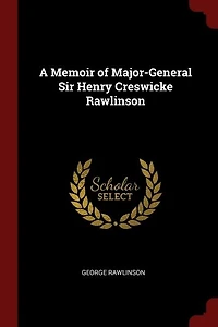 A Memoir of Major-General Sir Henry Creswicke Rawlinson