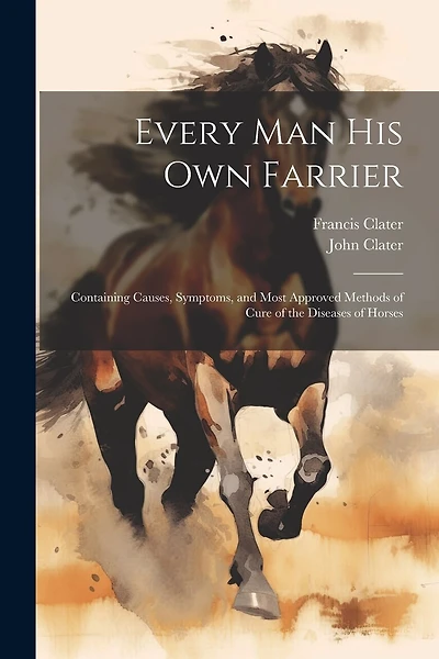 Every Man His Own Farrier: Containing Causes, Symptoms