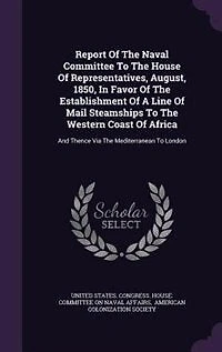 Report of the Naval Committee to House Representatives, August, 1850, Favor Establishment a Line Mail Steamships Western Coast Africa, and Thence via Mediterranean London;