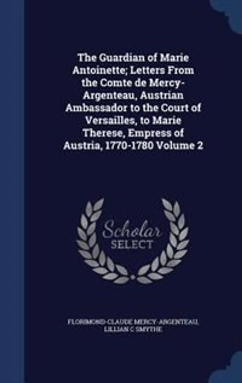 The Guardian of Marie Antoinette; Letters From the Comte de Mercy-Argenteau, Austrian Ambassador to the Court of Versailles, to Marie Therese, Empress of Austria, 1770-1780 Volume 2