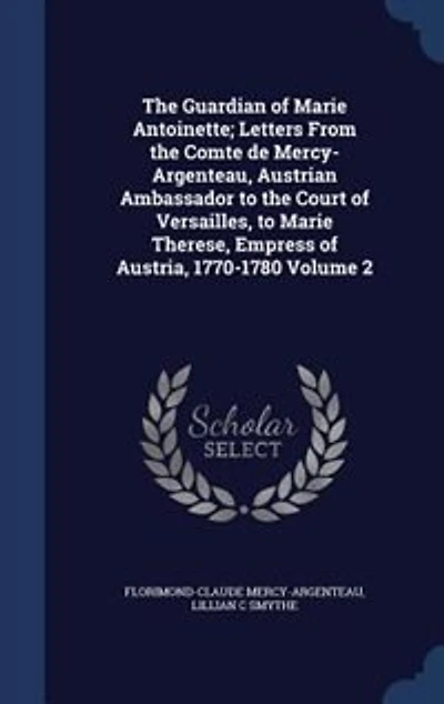 The Guardian of Marie Antoinette; Letters From the Comte de Mercy-Argenteau, Austrian Ambassador to the Court of Versailles, to Marie Therese, Empress of Austria, 1770-1780 Volume 2