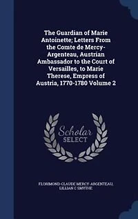 The Guardian of Marie Antoinette; Letters From the Comte de Mercy-Argenteau, Austrian Ambassador to the Court of Versailles, to Marie Therese, Empress of Austria, 1770-1780 Volume 2
