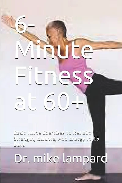 6-Minute Fitness at 60+: Basic Home Exercises to Reclaim Strength, Balance, And Energy in 15 Days