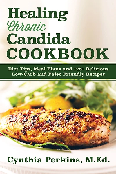 Healing Chronic Candida Cookbook: Diet Tips, Meal Plans, and 125+ Delicious Low-Carb Paleo-Friendly Recipes