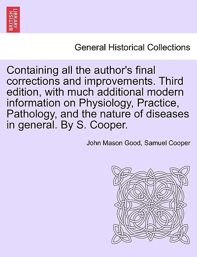 Containing All The Author's Final Corrections And Improvements. Third Edition, With Much Additional Modern Information On Physiology, Practice, Pathology, And The Nature Of Diseases In General. By S. Cooper.