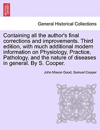 Containing All The Author's Final Corrections And Improvements. Third Edition, With Much Additional Modern Information On Physiology, Practice, Pathology, And The Nature Of Diseases In General. By S. Cooper.