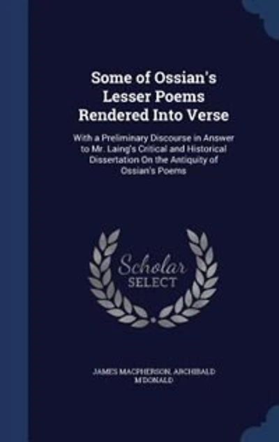 Some of Ossian's Lesser Poems Rendered Into Verse: With A Preliminary Discourse Answer to Mr. Laing's Critical and Historical Dissertation on the