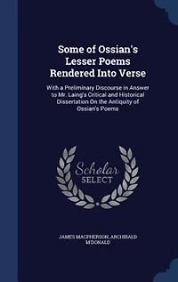 Some of Ossian's Lesser Poems Rendered Into Verse: With A Preliminary Discourse Answer to Mr. Laing's Critical and Historical Dissertation on the