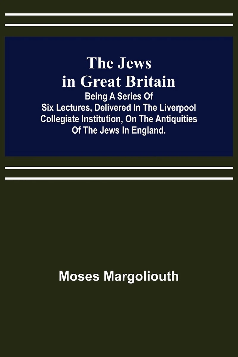 The Jews in Great Britain; Being a Series of Six Lectures, Delivered in the Liverpool Collegiate Institution, on the Antiquities of the Jews in England.