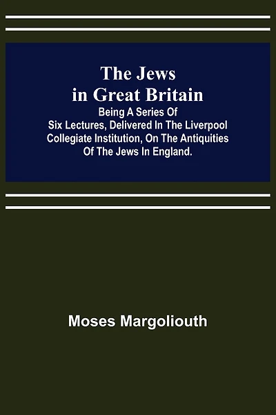 The Jews in Great Britain; Being a Series of Six Lectures, Delivered in the Liverpool Collegiate Institution, on the Antiquities of the Jews in England.