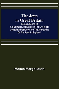 The Jews in Great Britain; Being a Series of Six Lectures, Delivered in the Liverpool Collegiate Institution, on the Antiquities of the Jews in England.