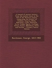 A manual of ancient history, from the earliest times to the fall of the Western empire, comprising the history of Chaldµa, Assyria, Media, Babylonia, Lydia, Phoenicia, Syria, Judµa, Egypt, Carthage, Persia, Greece, Macedonia, Rome, and Parthia  - Primary