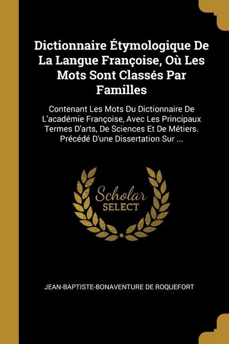 Dictionnaire Étymologique De La Langue Françoise, Où Les Mots Sont Classés Par Familles: Contenant Du L'académie Avec Principaux Termes D'arts, S